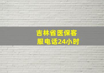 吉林省医保客服电话24小时