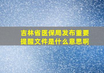 吉林省医保局发布重要提醒文件是什么意思啊