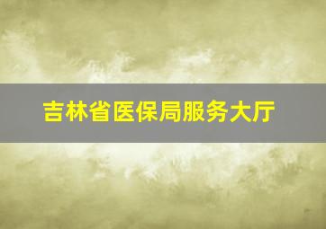 吉林省医保局服务大厅