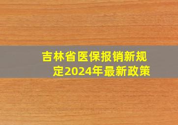 吉林省医保报销新规定2024年最新政策