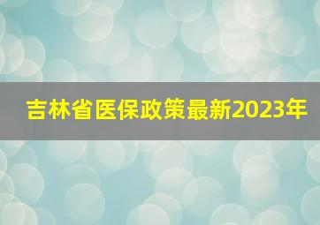 吉林省医保政策最新2023年