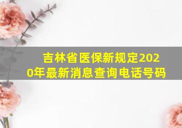 吉林省医保新规定2020年最新消息查询电话号码