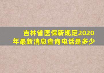 吉林省医保新规定2020年最新消息查询电话是多少