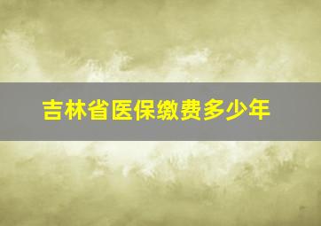 吉林省医保缴费多少年