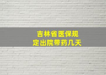 吉林省医保规定出院带药几天