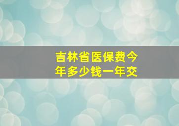 吉林省医保费今年多少钱一年交