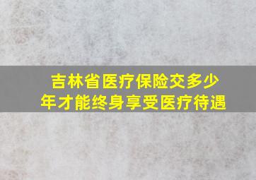 吉林省医疗保险交多少年才能终身享受医疗待遇