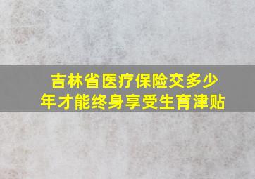 吉林省医疗保险交多少年才能终身享受生育津贴