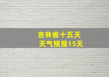 吉林省十五天天气预报15天