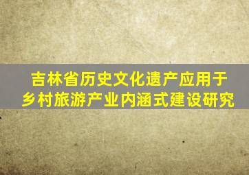 吉林省历史文化遗产应用于乡村旅游产业内涵式建设研究