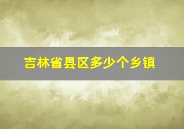 吉林省县区多少个乡镇