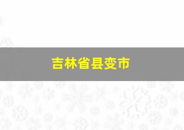 吉林省县变市