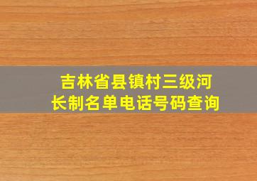 吉林省县镇村三级河长制名单电话号码查询