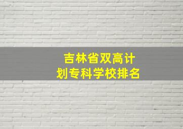 吉林省双高计划专科学校排名