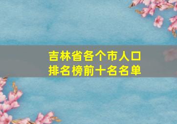 吉林省各个市人口排名榜前十名名单