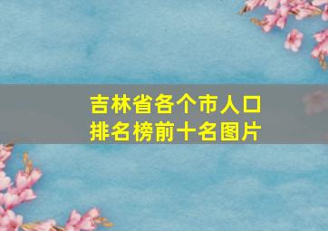 吉林省各个市人口排名榜前十名图片