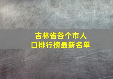 吉林省各个市人口排行榜最新名单