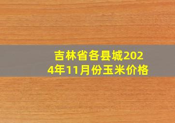 吉林省各县城2024年11月份玉米价格