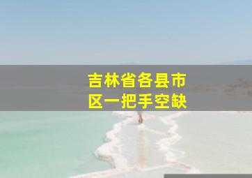 吉林省各县市区一把手空缺