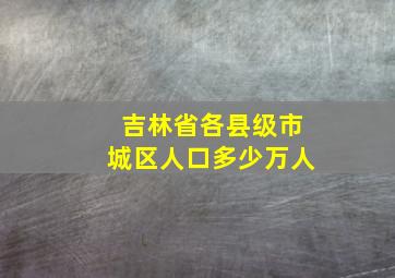 吉林省各县级市城区人口多少万人