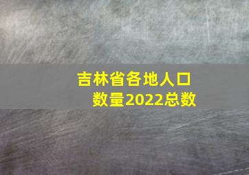 吉林省各地人口数量2022总数