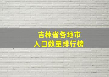 吉林省各地市人口数量排行榜