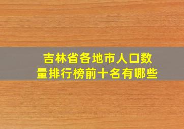 吉林省各地市人口数量排行榜前十名有哪些