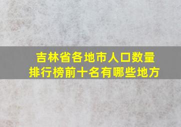 吉林省各地市人口数量排行榜前十名有哪些地方