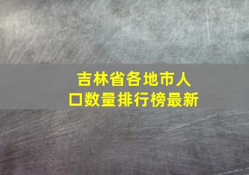 吉林省各地市人口数量排行榜最新