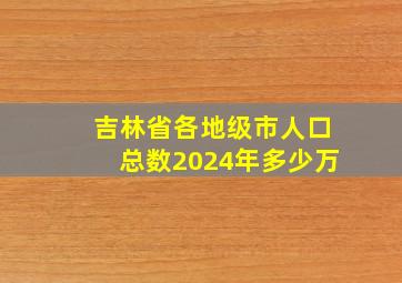 吉林省各地级市人口总数2024年多少万