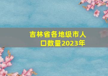 吉林省各地级市人口数量2023年