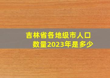 吉林省各地级市人口数量2023年是多少