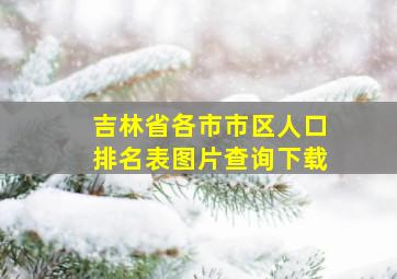 吉林省各市市区人口排名表图片查询下载