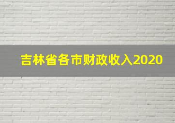 吉林省各市财政收入2020