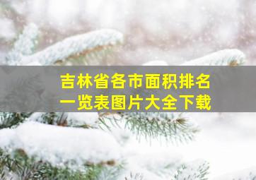 吉林省各市面积排名一览表图片大全下载