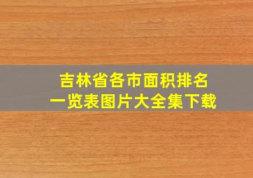 吉林省各市面积排名一览表图片大全集下载