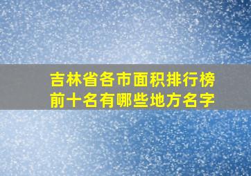 吉林省各市面积排行榜前十名有哪些地方名字