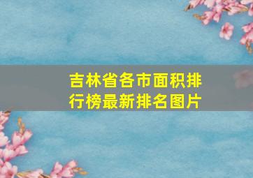 吉林省各市面积排行榜最新排名图片