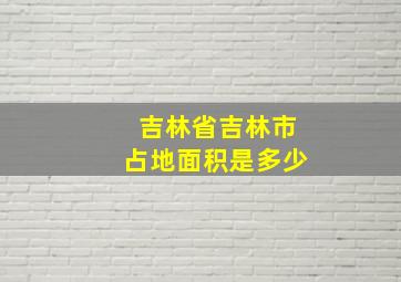 吉林省吉林市占地面积是多少