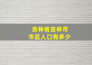 吉林省吉林市市区人口有多少