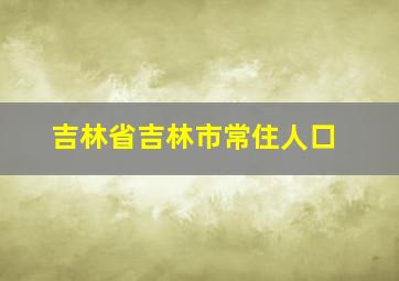 吉林省吉林市常住人口