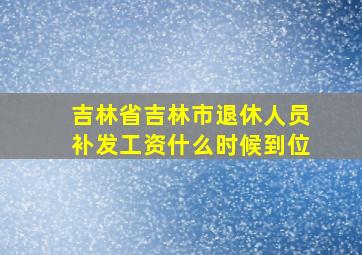 吉林省吉林市退休人员补发工资什么时候到位