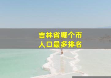 吉林省哪个市人口最多排名