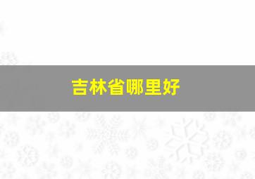 吉林省哪里好