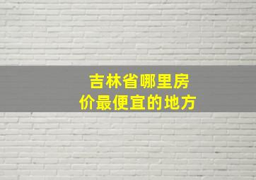 吉林省哪里房价最便宜的地方