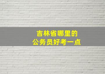 吉林省哪里的公务员好考一点