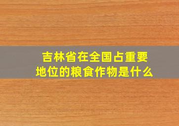 吉林省在全国占重要地位的粮食作物是什么