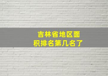 吉林省地区面积排名第几名了