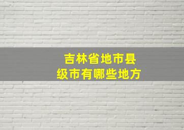 吉林省地市县级市有哪些地方