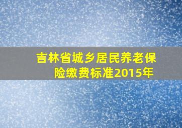 吉林省城乡居民养老保险缴费标准2015年